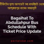 Bagaihat To Abdullahpur Bus Schedule With Ticket Price Update By PortalsBD