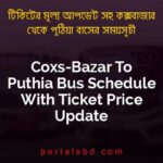 Coxs Bazar To Puthia Bus Schedule With Ticket Price Update By PortalsBD