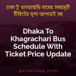 Dhaka To Khagrachari Bus Schedule With Ticket Price Update By PortalsBD