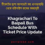 Khagrachari To Baipail Bus Schedule With Ticket Price Update By PortalsBD