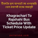 Khagrachari To Rajshahi Bus Schedule With Ticket Price Update By PortalsBD