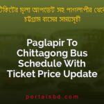 Paglapir To Chittagong Bus Schedule With Ticket Price Update By PortalsBD